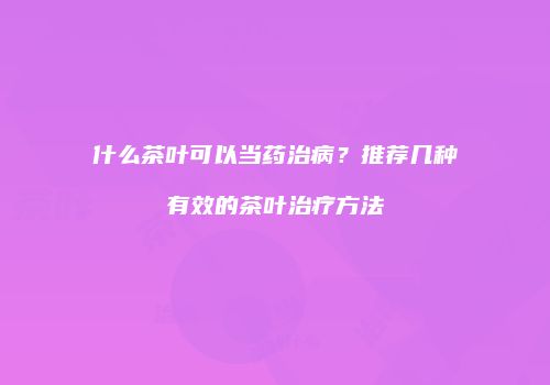 什么茶叶可以当药治病？推荐几种有效的茶叶治疗方法