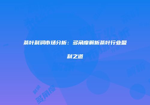 茶叶利润市场分析：多角度解析茶叶行业盈利之道