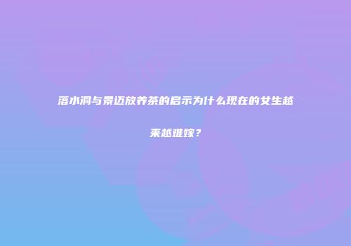 落水洞与景迈放养茶的启示为什么现在的女生越来越难嫁？