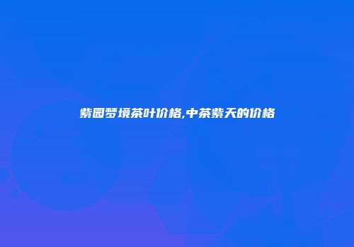 紫园梦境茶叶价格,中茶紫天的价格