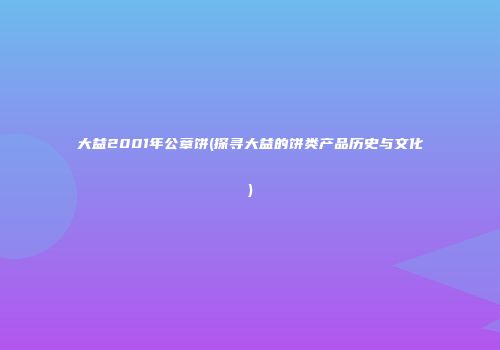 大益2001年公章饼(探寻大益的饼类产品历史与文化)
