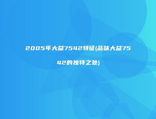 2005年大益7542特征(品味大益7542的独特之处)