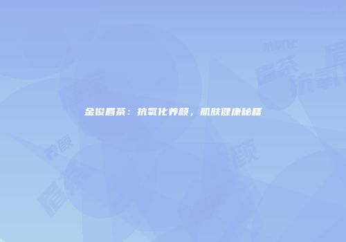 金俊眉茶：抗氧化养颜，肌肤健康秘籍