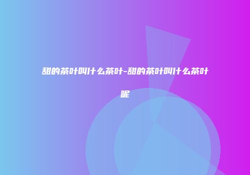甜的茶叶叫什么茶叶-甜的茶叶叫什么茶叶呢