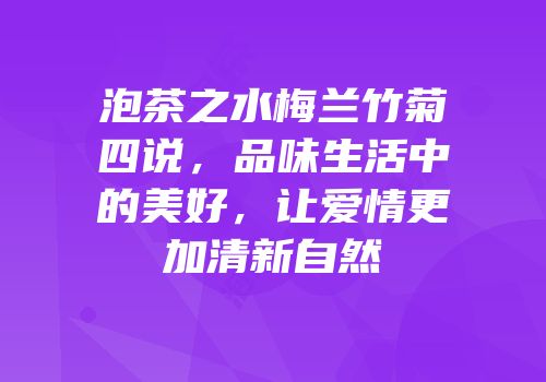 泡茶之水梅兰竹菊四说，品味生活中的美好，让爱情更加清新自然