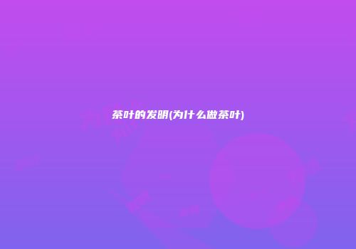 茶叶的发明(为什么做茶叶)