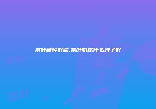 茶叶哪种好喝,茶叶机械什么牌子好