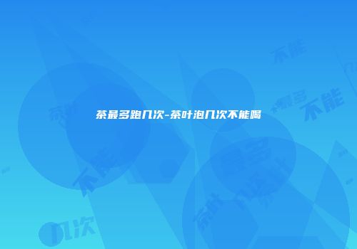 茶最多跑几次-茶叶泡几次不能喝