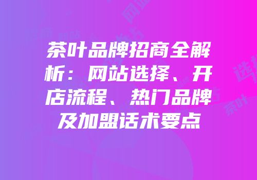 茶叶品牌招商全解析：网站选择、开店流程、热门品牌及加盟话术要点