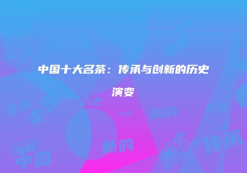 中国十大名茶：传承与创新的历史演变