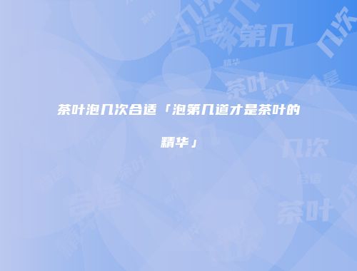 茶叶泡几次合适「泡第几道才是茶叶的精华」