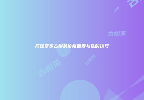 揭秘景东古树茶价格因素与选购技巧