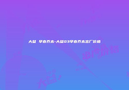 大益 早春乔木-大益03早春乔木出厂价格