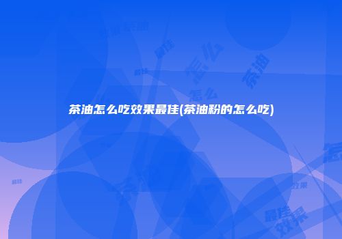 茶油怎么吃效果最佳(茶油粉的怎么吃)