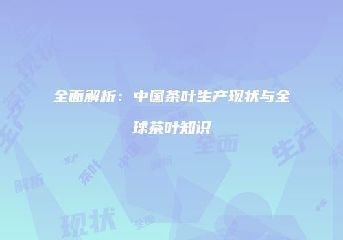 全面解析：中国茶叶生产现状与全球茶叶知识