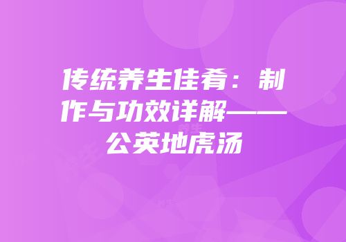 传统养生佳肴：制作与功效详解——公英地虎汤