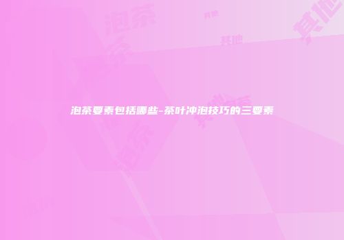 泡茶要素包括哪些-茶叶冲泡技巧的三要素