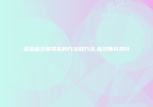 品鉴临沧普洱茶的方法和方法,临沧普粹茶叶