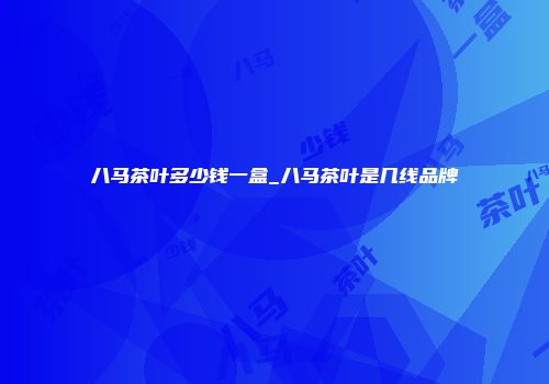 八马茶叶多少钱一盒_八马茶叶是几线品牌