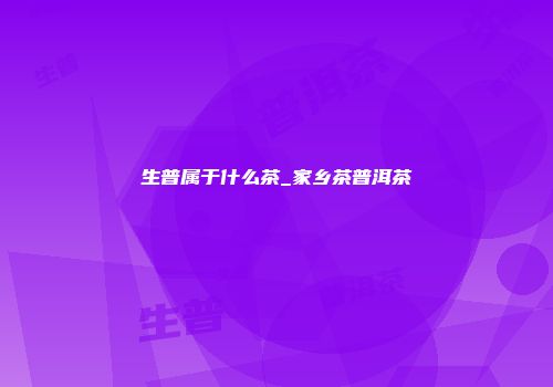 生普属于什么茶_家乡茶普洱茶