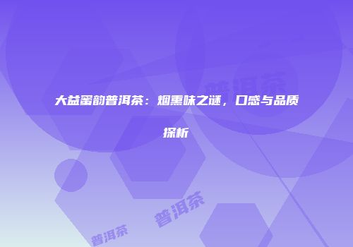 大益蜜韵普洱茶：烟熏味之谜，口感与品质探析