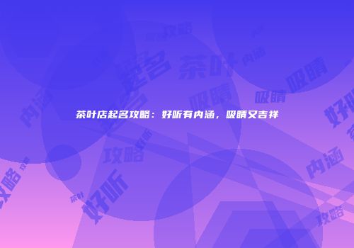 茶叶店起名攻略：好听有内涵，吸睛又吉祥