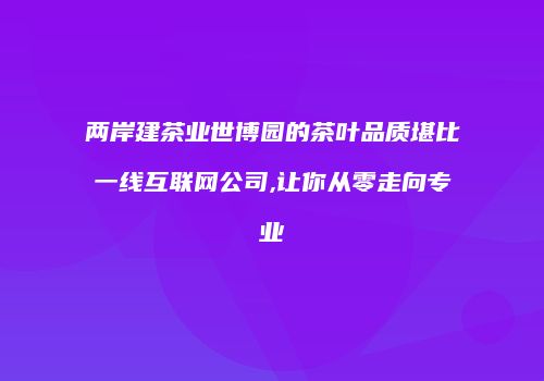 两岸建茶业世博园的茶叶品质堪比一线互联网公司,让你从零走向专业