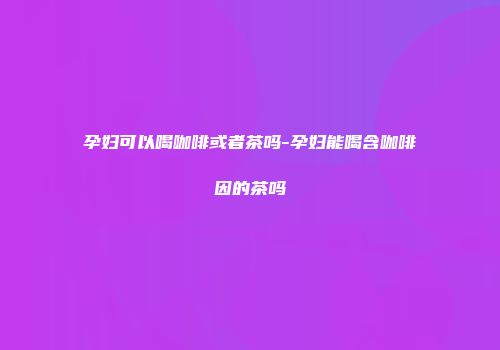 孕妇可以喝咖啡或者茶吗-孕妇能喝含咖啡因的茶吗