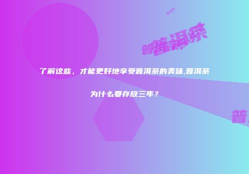 了解这些，才能更好地享受普洱茶的美味,普洱茶为什么要存放三年？