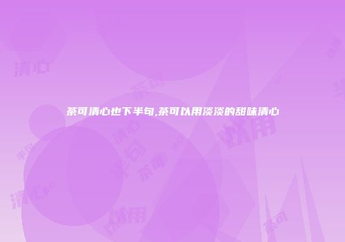茶可清心也下半句,茶可以用淡淡的甜味清心