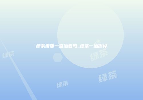 绿茶需要一直泡着吗_绿茶一泡倒掉