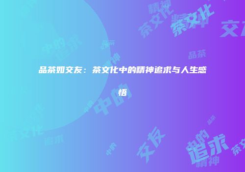 品茶如交友：茶文化中的精神追求与人生感悟