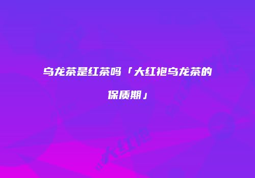 乌龙茶是红茶吗「大红袍乌龙茶的保质期」