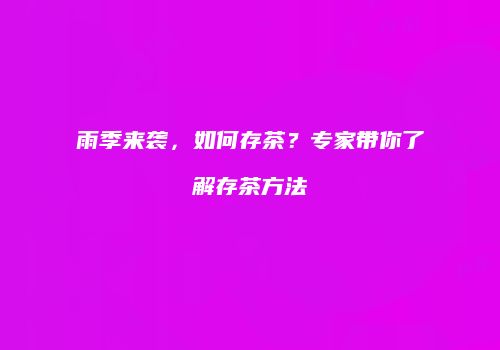 雨季来袭，如何存茶？专家带你了解存茶方法