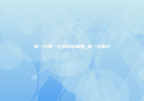 张一元张一元茶叶价格表_张一元茶叶