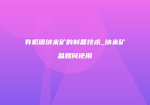 有机银纳米矿的制备技术_纳米矿晶如何使用