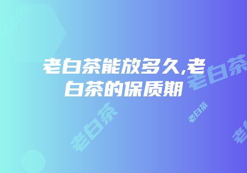 老白茶能放多久,老白茶的保质期
