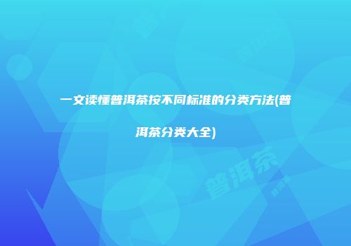 一文读懂普洱茶按不同标准的分类方法(普洱茶分类大全)