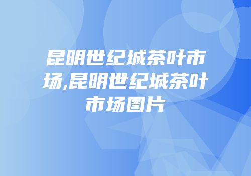 昆明世纪城茶叶市场,昆明世纪城茶叶市场图片
