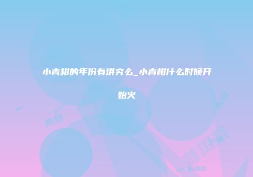 小青柑的年份有讲究么_小青柑什么时候开始火