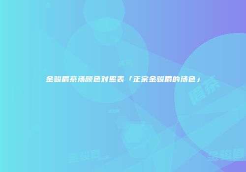 金骏眉茶汤颜色对照表「正宗金骏眉的汤色」