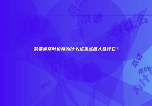 茶婆峰茶叶价格为什么越来越多人选择它？