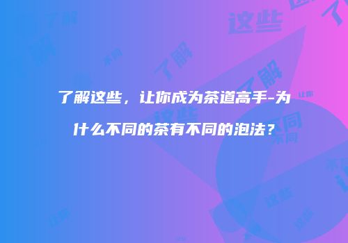 了解这些，让你成为茶道高手-为什么不同的茶有不同的泡法？