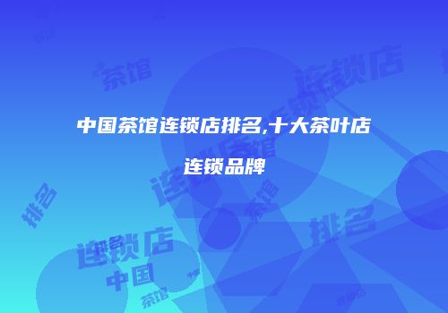 中国茶馆连锁店排名,十大茶叶店连锁品牌