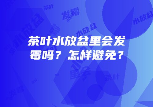 茶叶水放盆里会发霉吗？怎样避免？