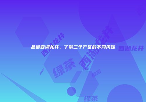 品尝西湖龙井，了解三个产区的不同风味