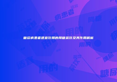 糖尿病患者适宜饮用的降糖茶饮及其作用解析