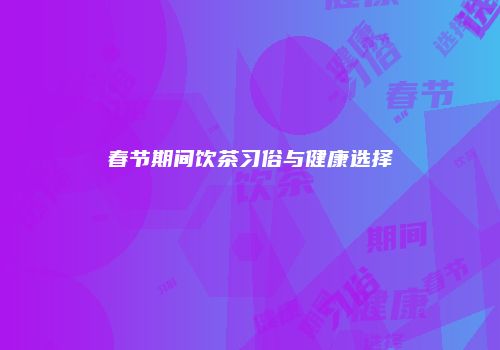 春节期间饮茶习俗与健康选择