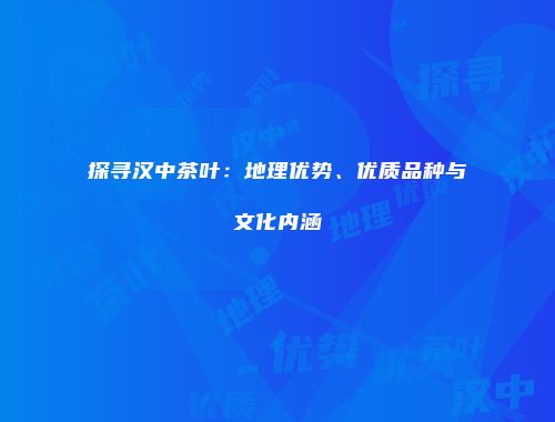 探寻汉中茶叶：地理优势、优质品种与文化内涵