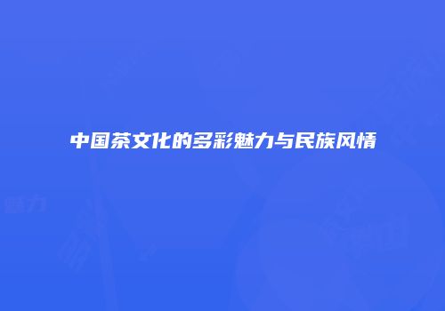 中国茶文化的多彩魅力与民族风情